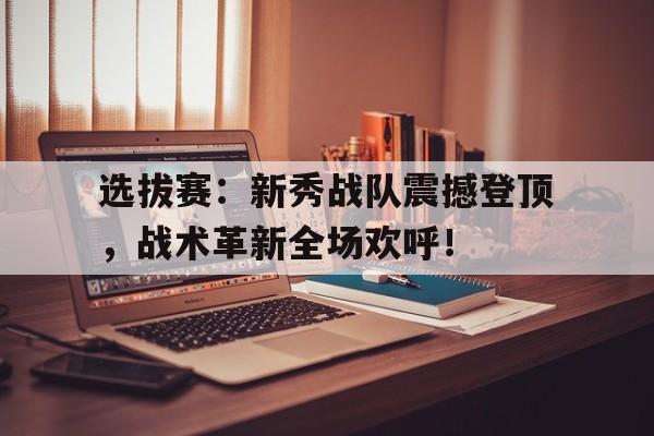 选拔赛：新秀战队震撼登顶，战术革新全场欢呼！学院选手选拔赛勇夺第一出征世赛