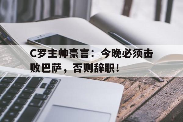 C罗主帅豪言：今晚必须击败巴萨，否则辞职！