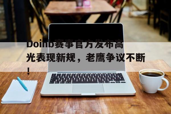 Doinb赛事官方发布高光表现新规，老鹰争议不断！